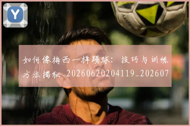 如何像梅西一样踢球：技巧与训练方法揭秘_20260620204119_20260707022535