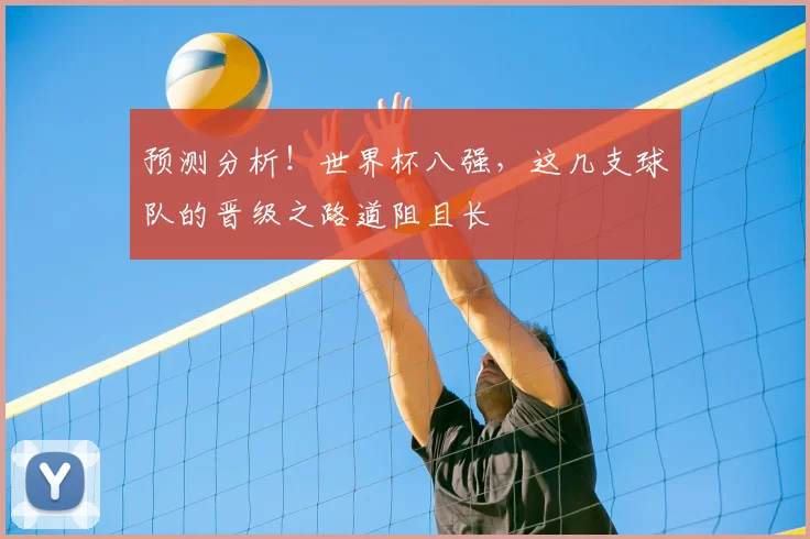 预测分析！世界杯八强，这几支球队的晋级之路道阻且长