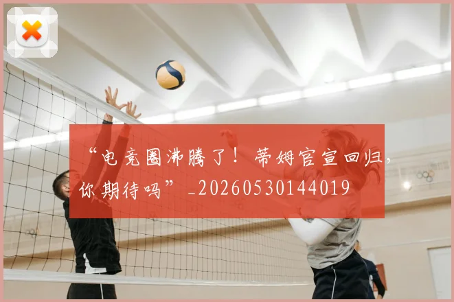 “电竞圈沸腾了！蒂姆官宣回归，你期待吗”_20260530144019