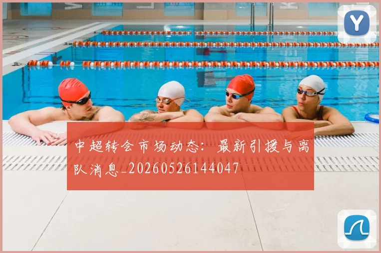 中超转会市场动态:最新引援与离队消息_20260526144047