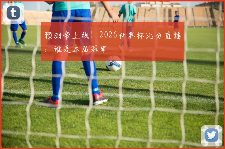 预测帝上线！2026世界杯比分直播，谁是本届冠军