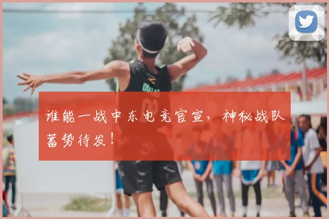 谁能一战中东电竞官宣，神秘战队蓄势待发！
