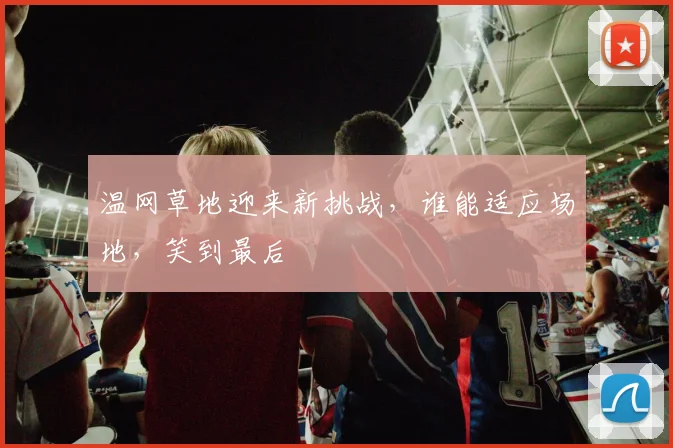 温网草地迎来新挑战，谁能适应场地，笑到最后