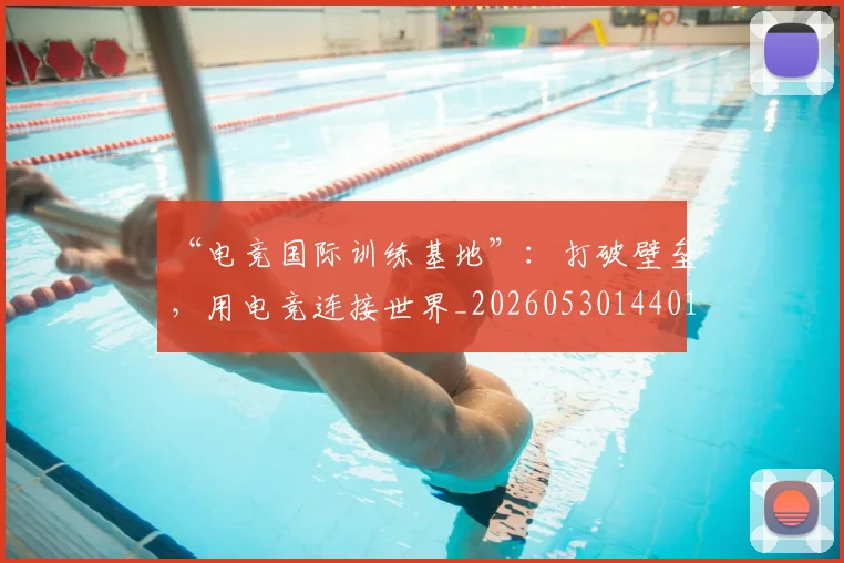 “电竞国际训练基地”:打破壁垒,用电竞连接世界_20260530144019