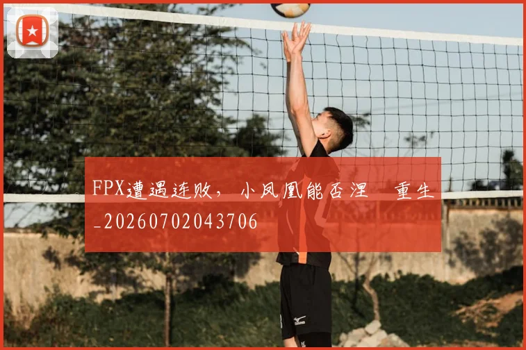 FPX遭遇连败,小凤凰能否涅槃重生_20260702043706