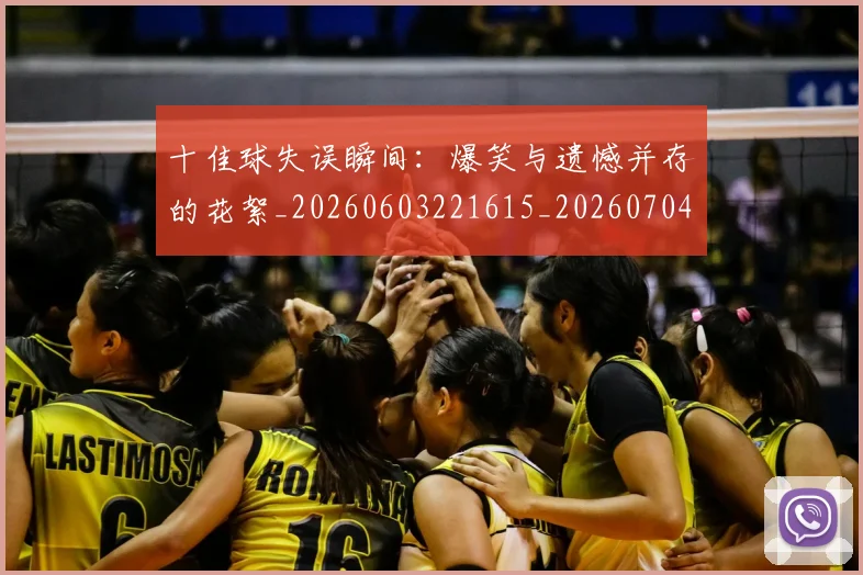 十佳球失误瞬间:爆笑与遗憾并存的花絮_20260603221615_20260704174258