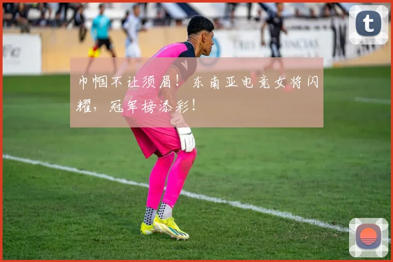 巾帼不让须眉!东南亚电竞女将闪耀,冠军榜添彩!