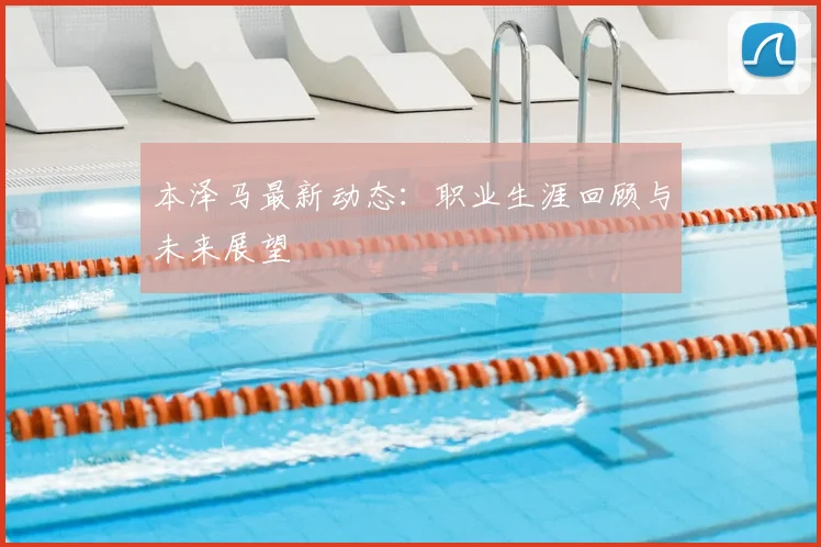 本泽马最新动态：职业生涯回顾与未来展望