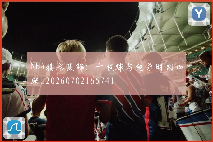 NBA精彩集锦：十佳球与绝杀时刻回顾_20260702165741