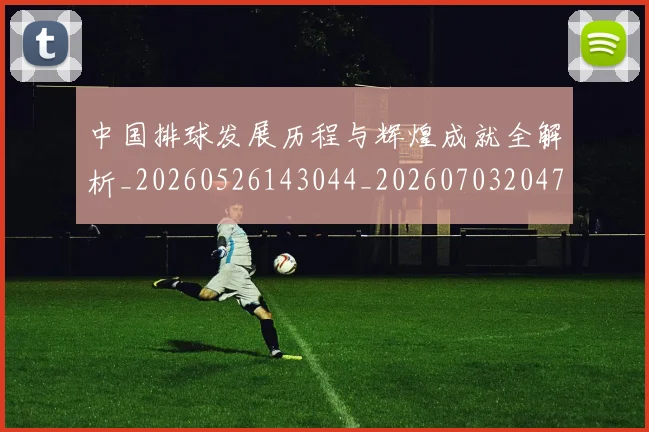 中国排球发展历程与辉煌成就全解析_20260526143044_20260703204703