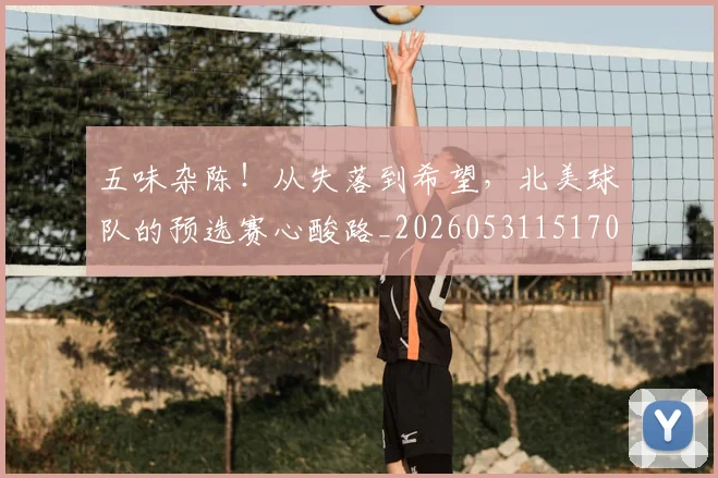 五味杂陈！从失落到希望，北美球队的预选赛心酸路_20260531151707_20260703213130