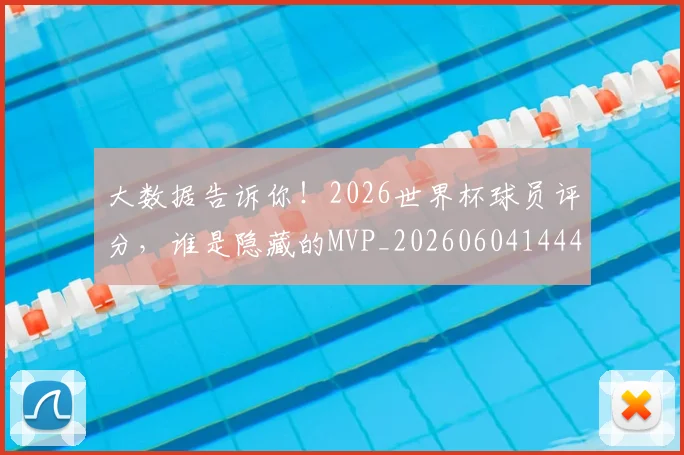 大数据告诉你!2026世界杯球员评分,谁是隐藏的MVP_20260604144438