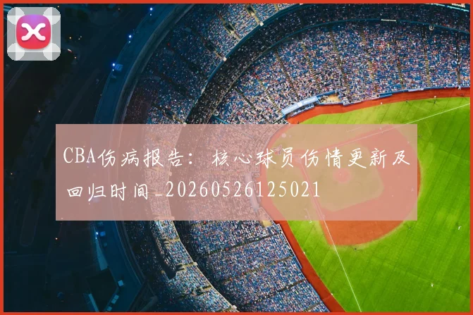CBA伤病报告:核心球员伤情更新及回归时间_20260526125021