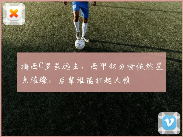 梅西C罗虽远去，西甲积分榜依然星光璀璨，后辈谁能扛起大旗