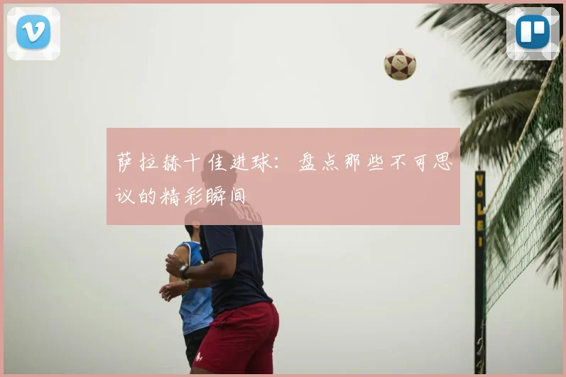 萨拉赫十佳进球：盘点那些不可思议的精彩瞬间