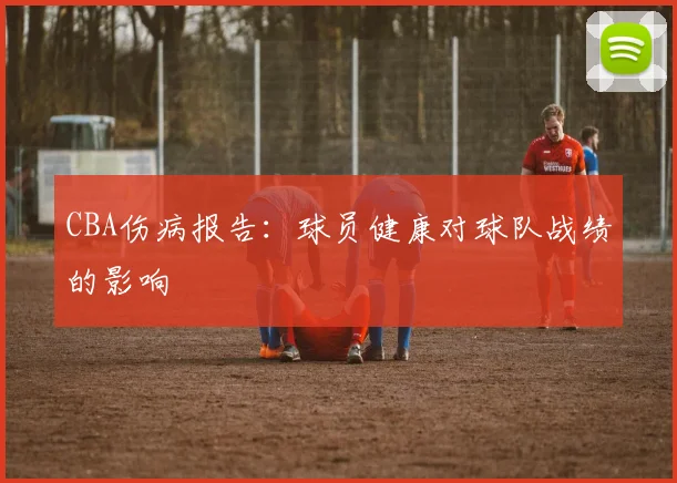 CBA伤病报告:球员健康对球队战绩的影响