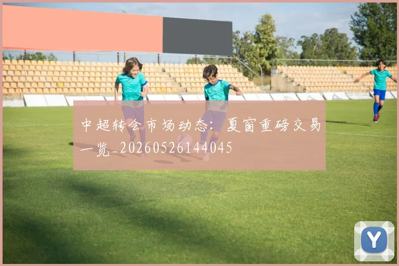 中超转会市场动态:夏窗重磅交易一览_20260526144045