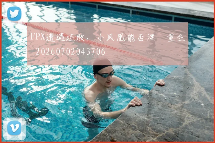 FPX遭遇连败,小凤凰能否涅槃重生_20260702043706