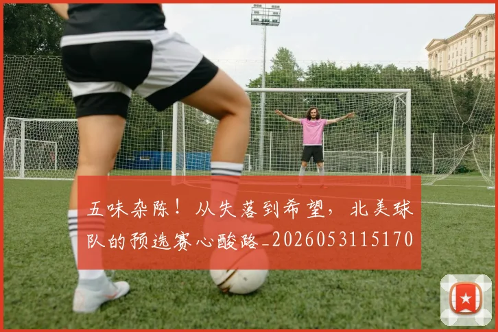 五味杂陈！从失落到希望，北美球队的预选赛心酸路_20260531151707_20260703213130