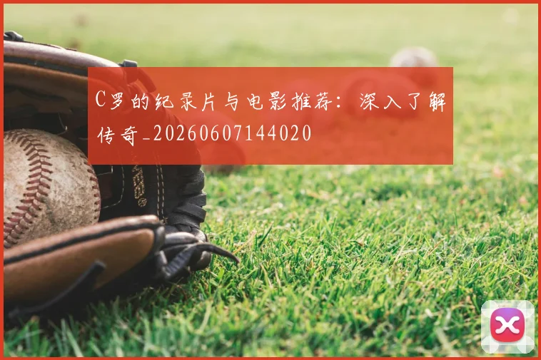 C罗的纪录片与电影推荐:深入了解传奇_20260607144020
