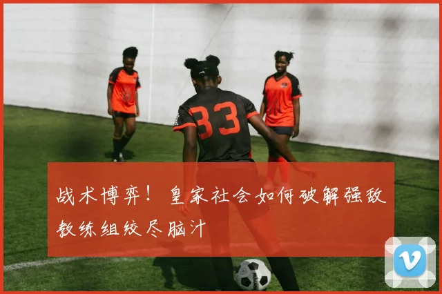 战术博弈！皇家社会如何破解强敌教练组绞尽脑汁