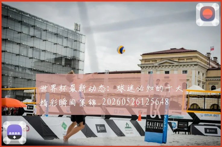 世界杯最新动态:球迷必知的十大精彩瞬间集锦_20260526125648