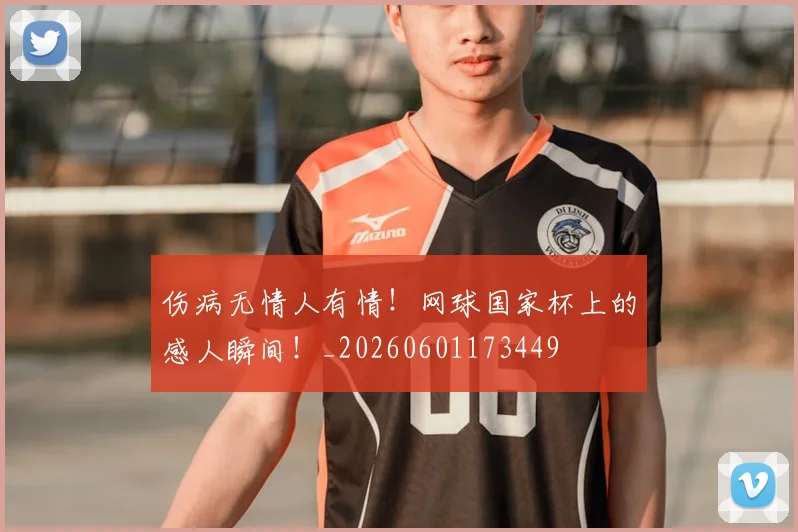 伤病无情人有情!网球国家杯上的感人瞬间!_20260601173449