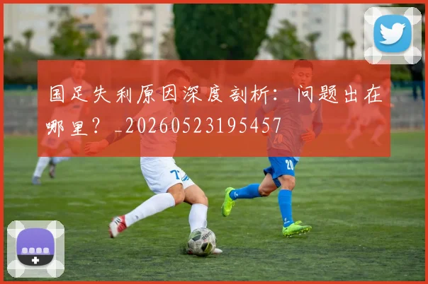 国足失利原因深度剖析:问题出在哪里?_20260523195457