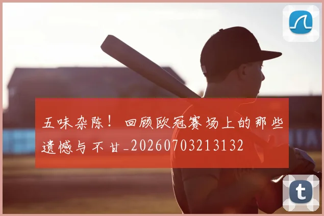 五味杂陈!回顾欧冠赛场上的那些遗憾与不甘_20260703213132