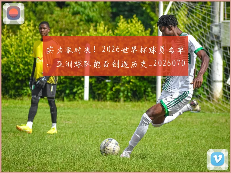 实力派对决!2026世界杯球员名单,亚洲球队能否创造历史_20260707144544