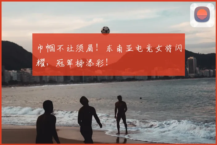 巾帼不让须眉！东南亚电竞女将闪耀，冠军榜添彩！