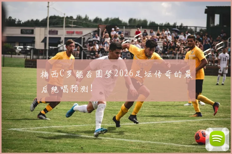 梅西C罗能否圆梦2026足坛传奇的最后绝唱预测!