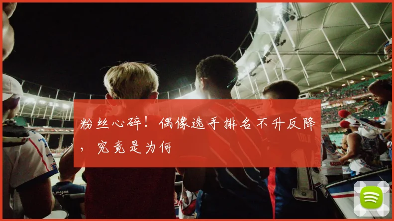 粉丝心碎！偶像选手排名不升反降，究竟是为何