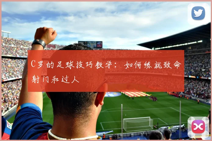 C罗的足球技巧教学:如何练就致命射门和过人
