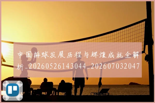 中国排球发展历程与辉煌成就全解析_20260526143044_20260703204703