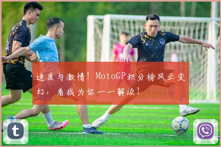 速度与激情！MotoGP积分榜风云变幻，看我为你一一解读！