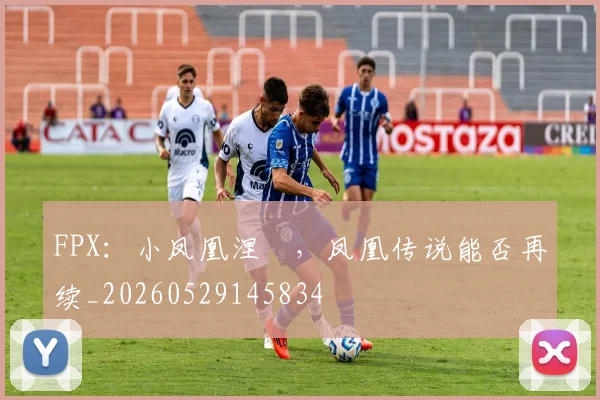 FPX:小凤凰涅槃,凤凰传说能否再续_20260529145834