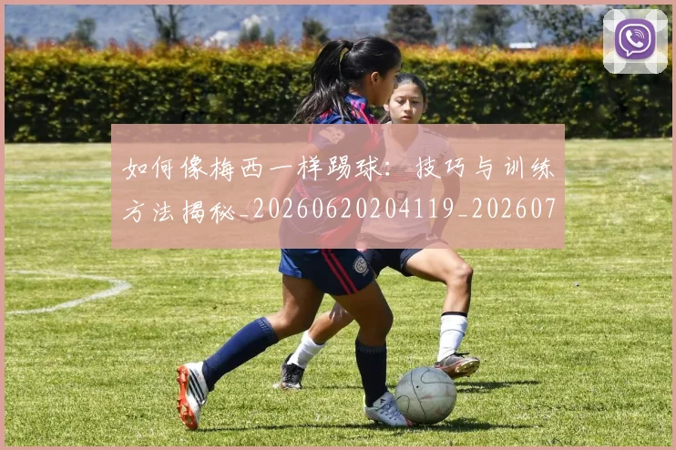 如何像梅西一样踢球：技巧与训练方法揭秘_20260620204119_20260707022535