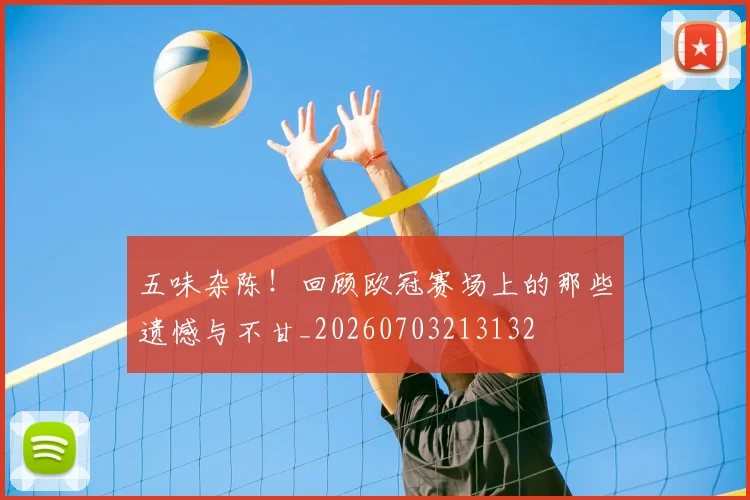 五味杂陈!回顾欧冠赛场上的那些遗憾与不甘_20260703213132
