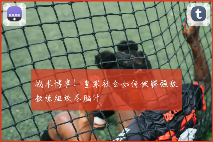 战术博弈！皇家社会如何破解强敌教练组绞尽脑汁
