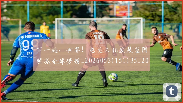 下一站，世界！电竞文化发展蓝图照亮全球梦想_20260531151135_20260702174200